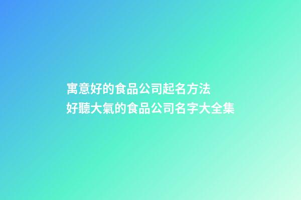 寓意好的食品公司起名方法  好聽大氣的食品公司名字大全集-第1張-公司起名-玄機派